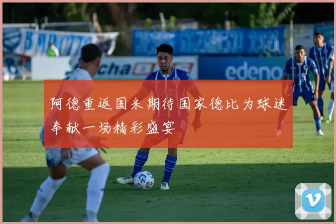 阿德重返国米期待国家德比为球迷奉献一场精彩盛宴