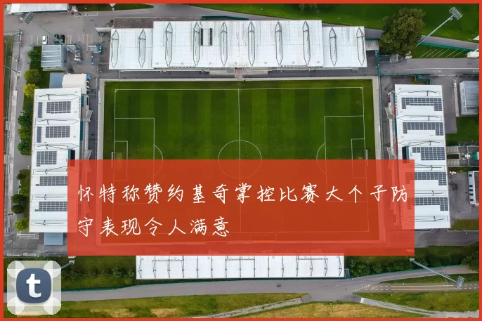 怀特称赞约基奇掌控比赛大个子防守表现令人满意
