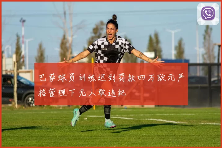 巴萨球员训练迟到罚款四万欧元严格管理下无人敢违纪