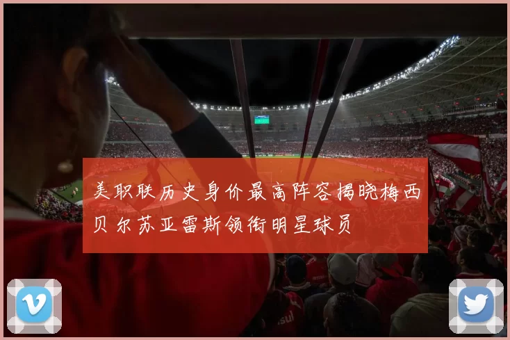 美职联历史身价最高阵容揭晓梅西贝尔苏亚雷斯领衔明星球员