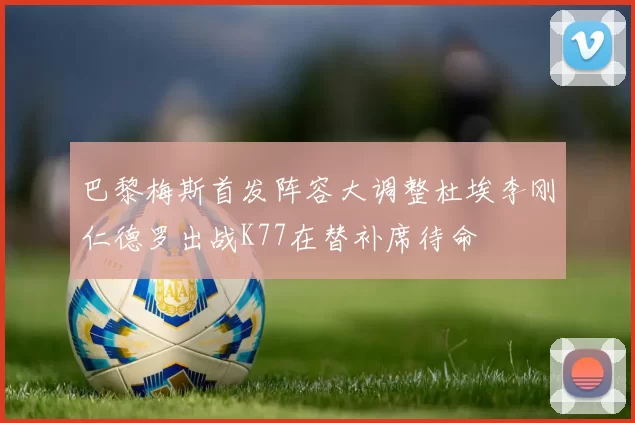 巴黎梅斯首发阵容大调整杜埃李刚仁德罗出战K77在替补席待命