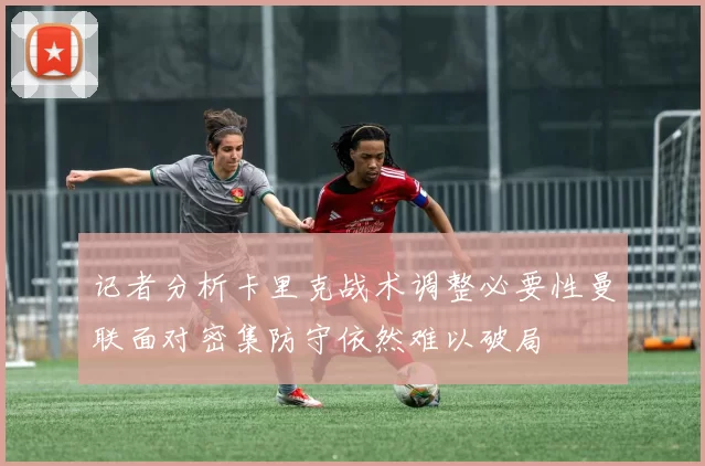 记者分析卡里克战术调整必要性曼联面对密集防守依然难以破局