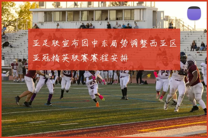亚足联宣布因中东局势调整西亚区亚冠精英联赛赛程安排