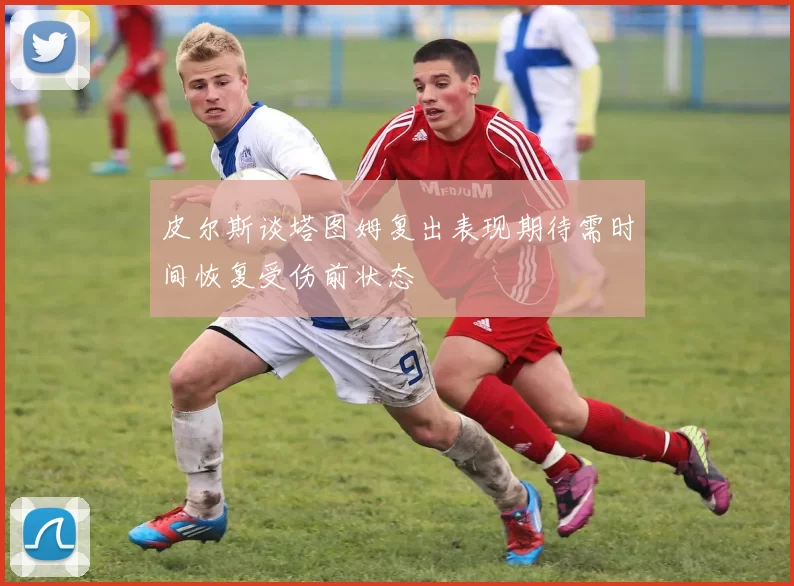 皮尔斯谈塔图姆复出表现期待需时间恢复受伤前状态