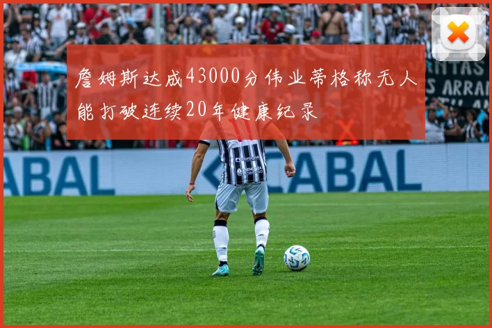 詹姆斯达成43000分伟业蒂格称无人能打破连续20年健康纪录