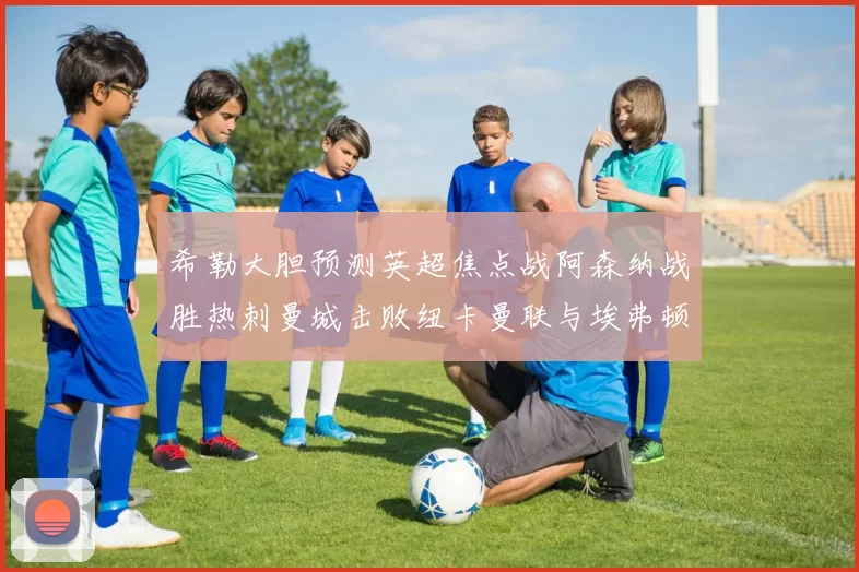 希勒大胆预测英超焦点战阿森纳战胜热刺曼城击败纽卡曼联与埃弗顿握手言和