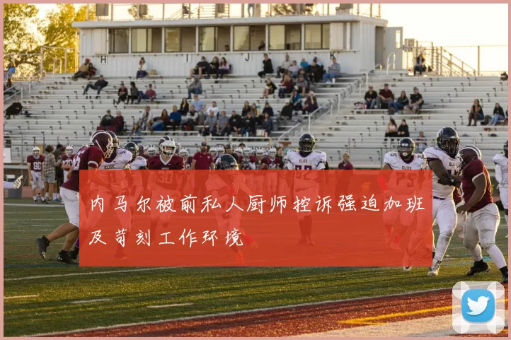 内马尔被前私人厨师控诉强迫加班及苛刻工作环境