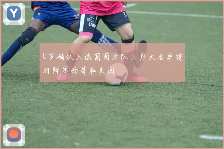 C罗确认入选葡萄牙队三月大名单将对阵墨西哥和美国