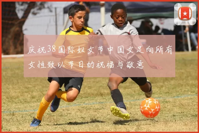 庆祝38国际妇女节中国女足向所有女性致以节日的祝福与敬意