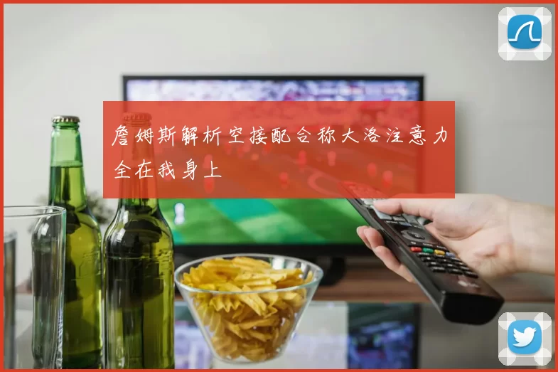 詹姆斯解析空接配合称大洛注意力全在我身上