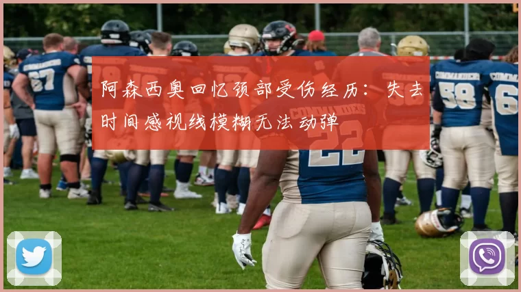 阿森西奥回忆颈部受伤经历：失去时间感视线模糊无法动弹
