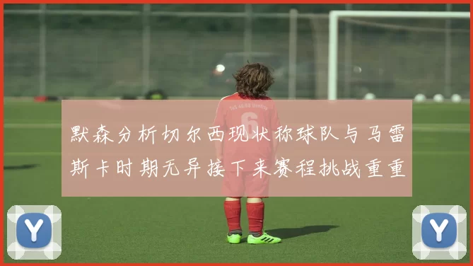 默森分析切尔西现状称球队与马雷斯卡时期无异接下来赛程挑战重重