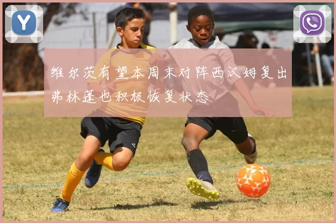 维尔茨有望本周末对阵西汉姆复出弗林蓬也积极恢复状态