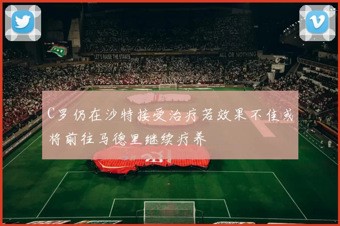 C罗仍在沙特接受治疗若效果不佳或将前往马德里继续疗养