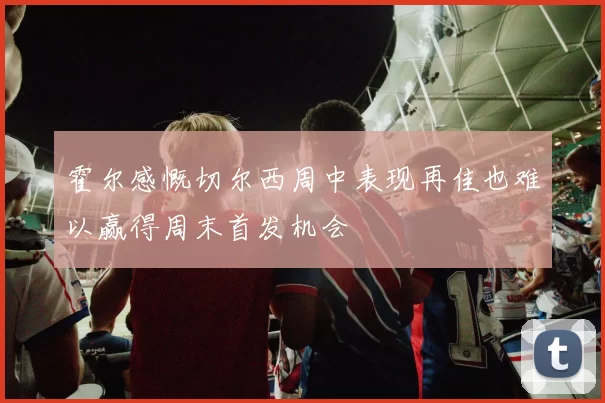 霍尔感慨切尔西周中表现再佳也难以赢得周末首发机会