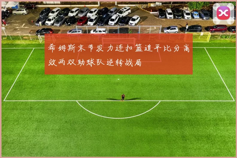 希姆斯末节发力连扣篮追平比分高效两双助球队逆转战局
