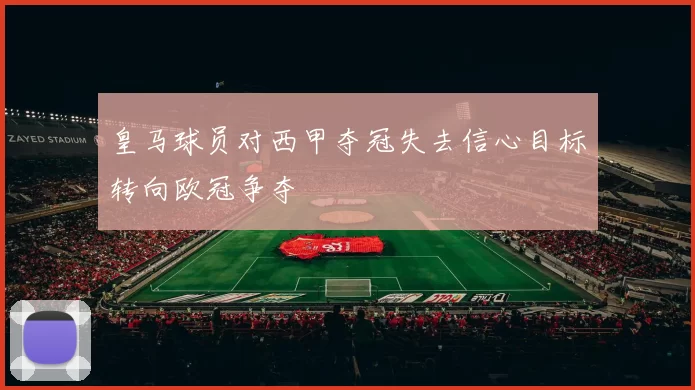 皇马球员对西甲夺冠失去信心目标转向欧冠争夺