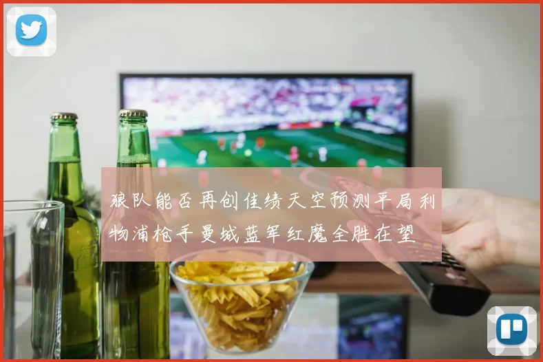 狼队能否再创佳绩天空预测平局利物浦枪手曼城蓝军红魔全胜在望