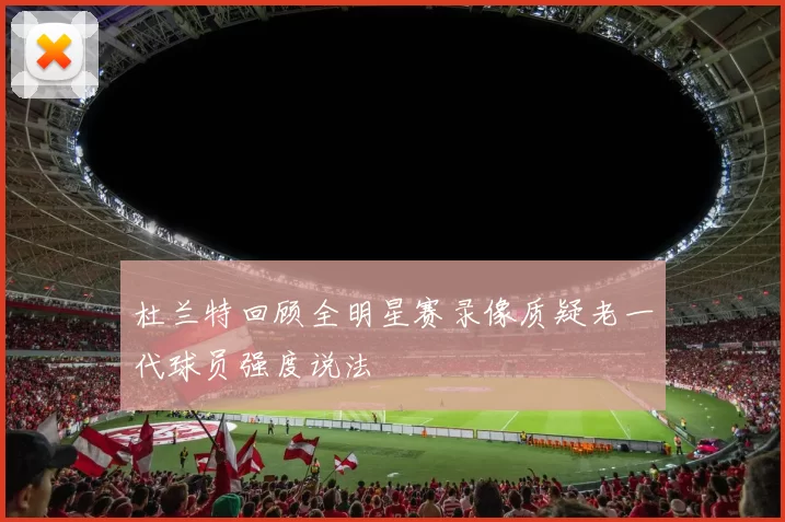 杜兰特回顾全明星赛录像质疑老一代球员强度说法