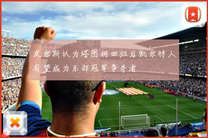 皮尔斯认为塔图姆回归后凯尔特人有望成为东部冠军争夺者