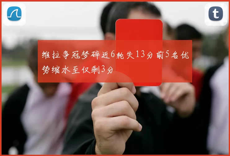 维拉争冠梦碎近6轮失13分前5名优势缩水至仅剩3分