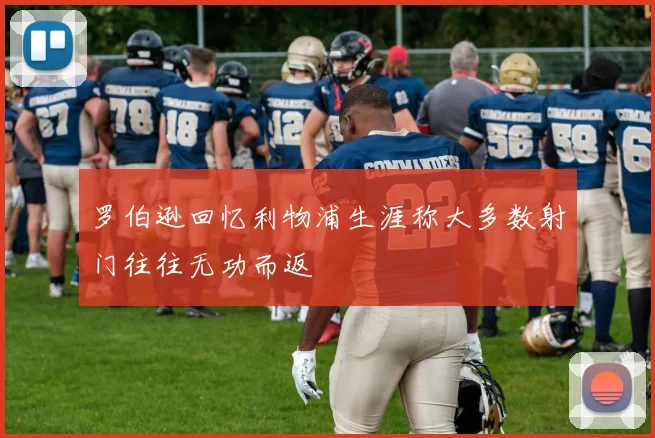 罗伯逊回忆利物浦生涯称大多数射门往往无功而返