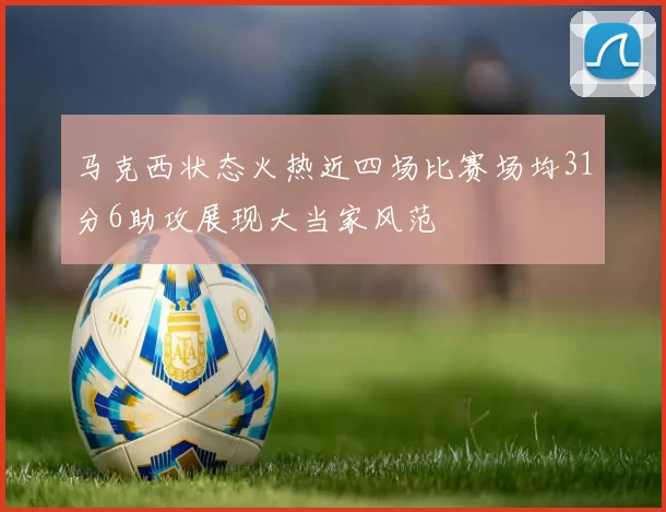 马克西状态火热近四场比赛场均31分6助攻展现大当家风范