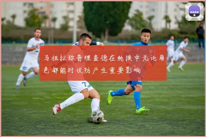 马祖拉称普理查德在轮换中无论角色都能对攻防产生重要影响
