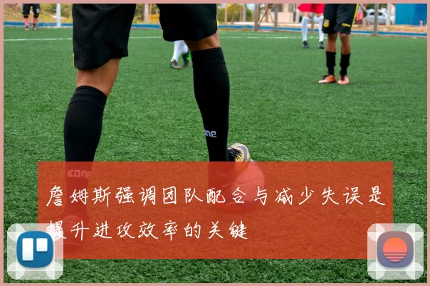 詹姆斯强调团队配合与减少失误是提升进攻效率的关键