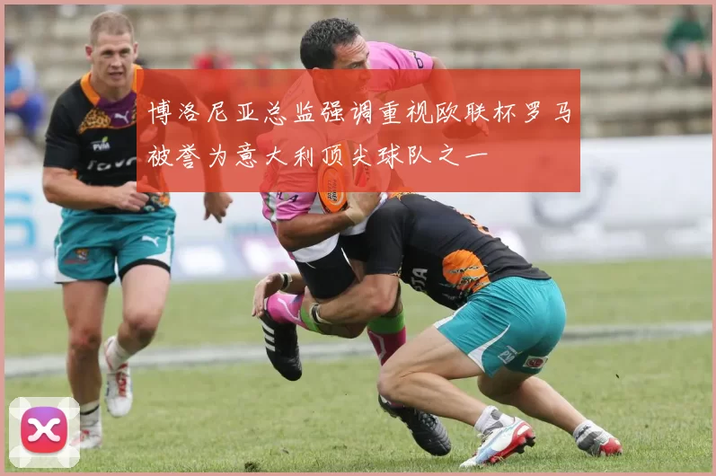 博洛尼亚总监强调重视欧联杯罗马被誉为意大利顶尖球队之一