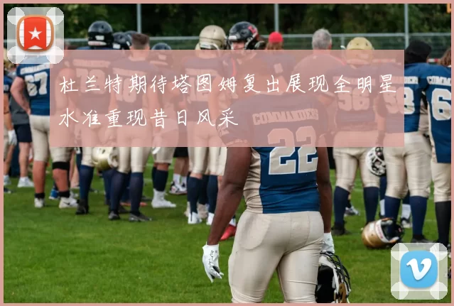 杜兰特期待塔图姆复出展现全明星水准重现昔日风采