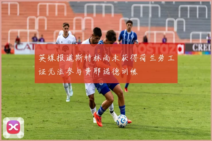 英媒报道斯特林尚未获得荷兰劳工证无法参与费耶诺德训练