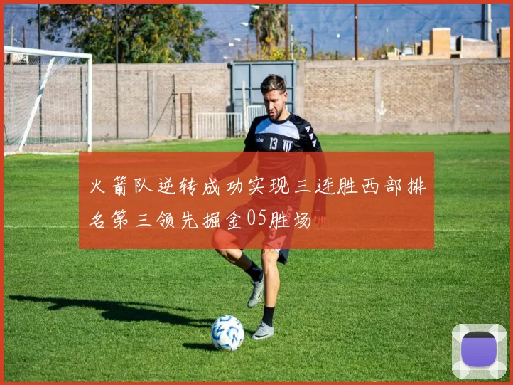 火箭队逆转成功实现三连胜西部排名第三领先掘金05胜场