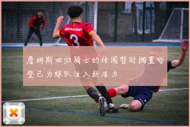 詹姆斯回归骑士的传闻暂时搁置哈登已为球队注入新活力