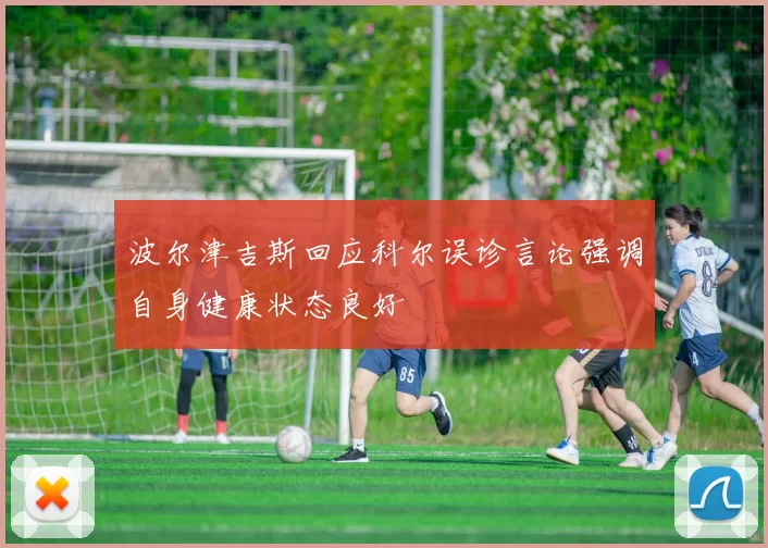 波尔津吉斯回应科尔误诊言论强调自身健康状态良好