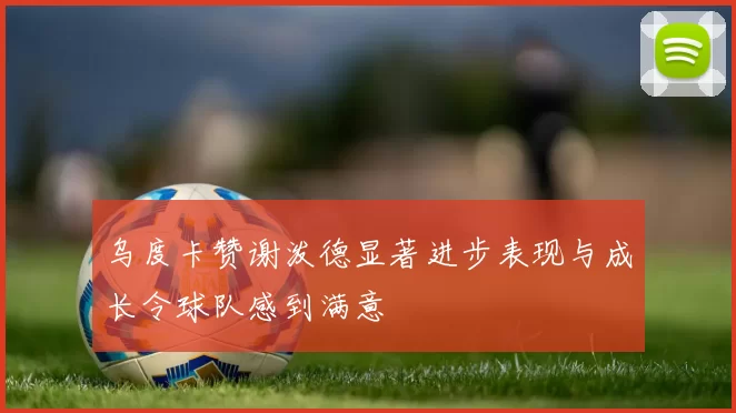 乌度卡赞谢泼德显著进步表现与成长令球队感到满意