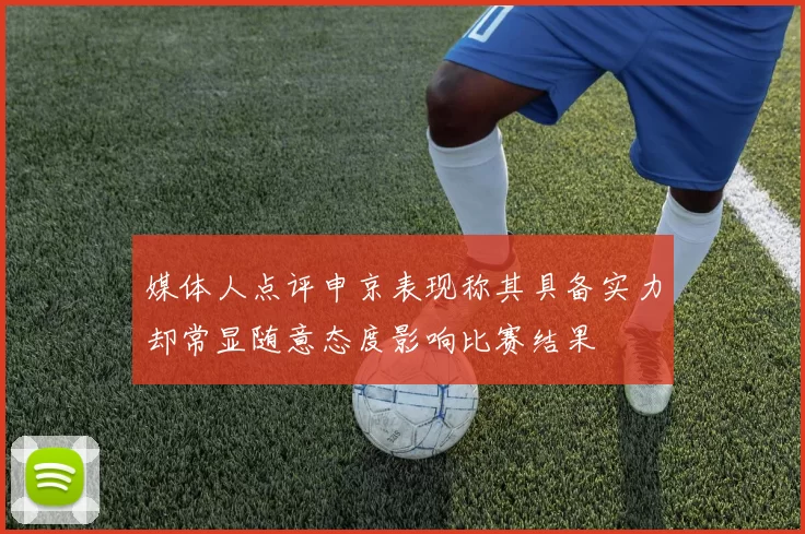 媒体人点评申京表现称其具备实力却常显随意态度影响比赛结果