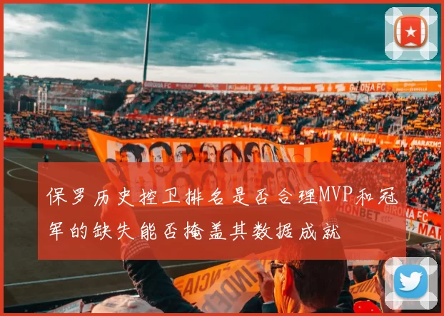 保罗历史控卫排名是否合理MVP和冠军的缺失能否掩盖其数据成就
