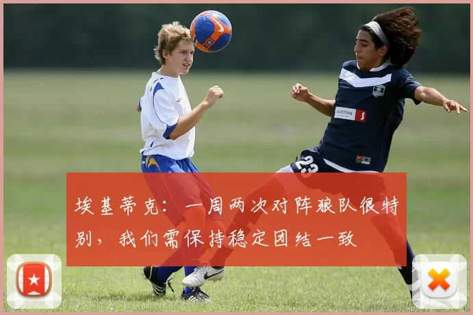 埃基蒂克：一周两次对阵狼队很特别，我们需保持稳定团结一致