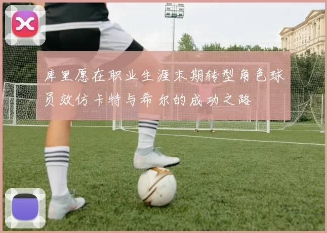 库里愿在职业生涯末期转型角色球员效仿卡特与希尔的成功之路
