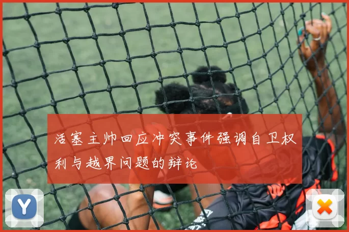 活塞主帅回应冲突事件强调自卫权利与越界问题的辩论