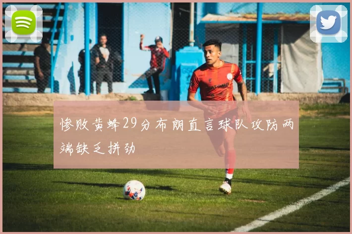 惨败黄蜂29分布朗直言球队攻防两端缺乏拼劲