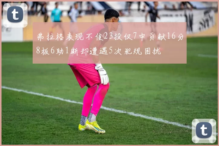 弗拉格表现不佳23投仅7中贡献16分8板6助1断却遭遇5次犯规困扰
