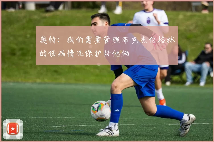 奥特：我们需要管理布克杰伦格林的伤病情况保护好他俩