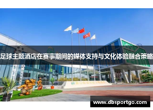 足球主题酒店在赛事期间的媒体支持与文化体验融合策略